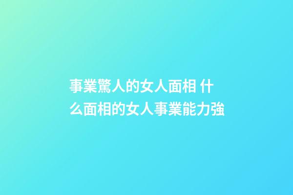 事業驚人的女人面相 什么面相的女人事業能力強